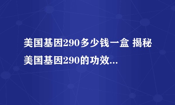 美国基因290多少钱一盒 揭秘美国基因290的功效以及用法