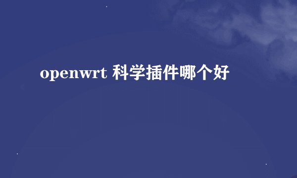 openwrt 科学插件哪个好