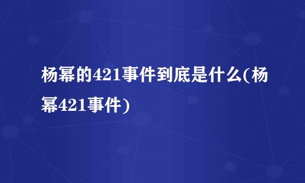 杨幂的421事件到底是什么(杨幂421事件)