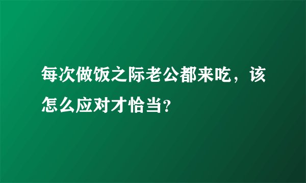 每次做饭之际老公都来吃，该怎么应对才恰当？
