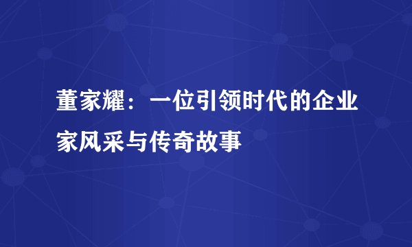 董家耀：一位引领时代的企业家风采与传奇故事