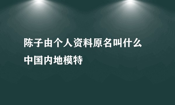 陈子由个人资料原名叫什么 中国内地模特