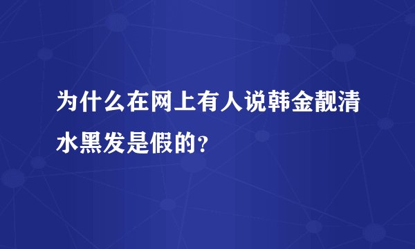为什么在网上有人说韩金靓清水黑发是假的？