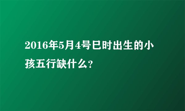 2016年5月4号巳时出生的小孩五行缺什么？