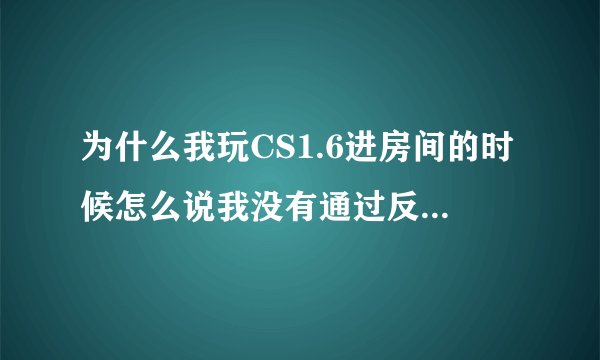 为什么我玩CS1.6进房间的时候怎么说我没有通过反作弊检测 按是什么意思啊