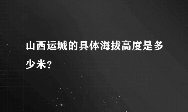 山西运城的具体海拔高度是多少米？
