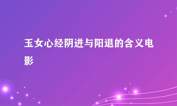 玉女心经阴进与阳退的含义电影