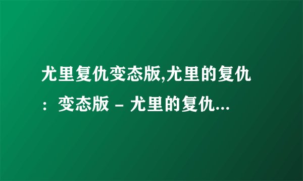 尤里复仇变态版,尤里的复仇：变态版 - 尤里的复仇变本加厉