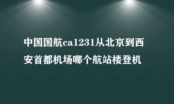 中国国航ca1231从北京到西安首都机场哪个航站楼登机