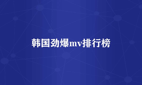 韩国劲爆mv排行榜