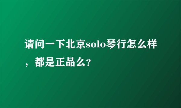 请问一下北京solo琴行怎么样，都是正品么？
