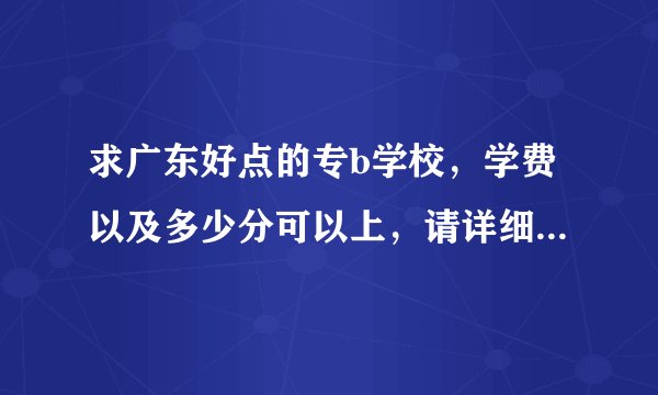 求广东好点的专b学校，学费以及多少分可以上，请详细回答谢谢