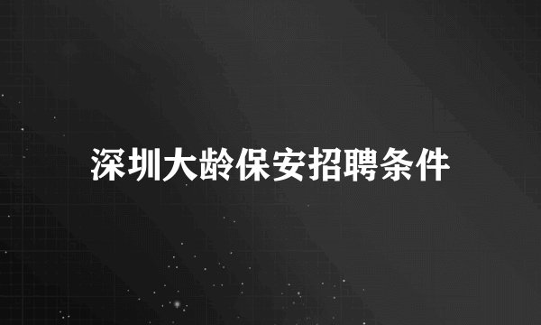 深圳大龄保安招聘条件