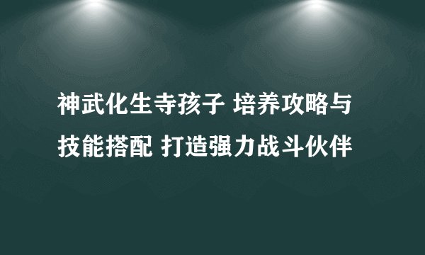 神武化生寺孩子 培养攻略与技能搭配 打造强力战斗伙伴