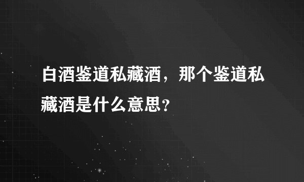 白酒鉴道私藏酒，那个鉴道私藏酒是什么意思？