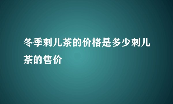 冬季刺儿茶的价格是多少刺儿茶的售价