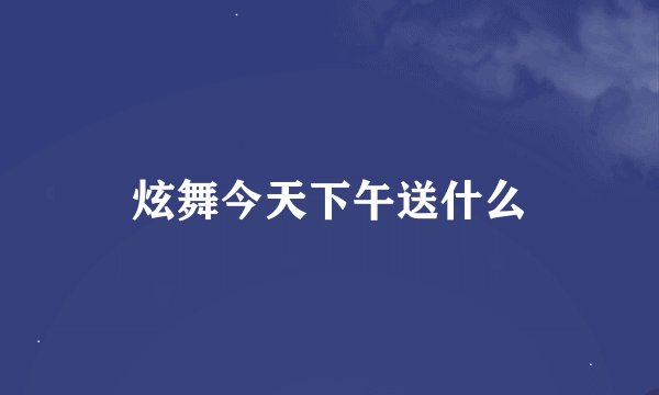 炫舞今天下午送什么