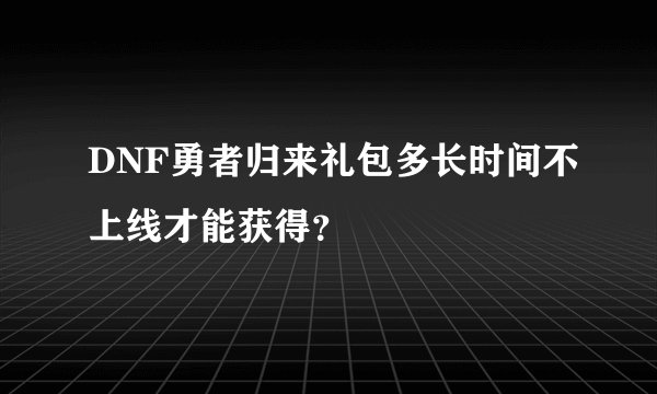 DNF勇者归来礼包多长时间不上线才能获得？