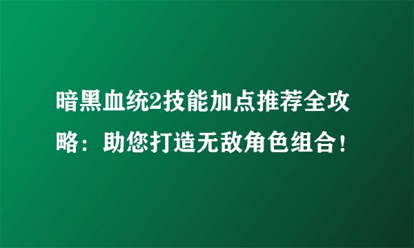 暗黑血统2技能加点推荐全攻略：助您打造无敌角色组合！