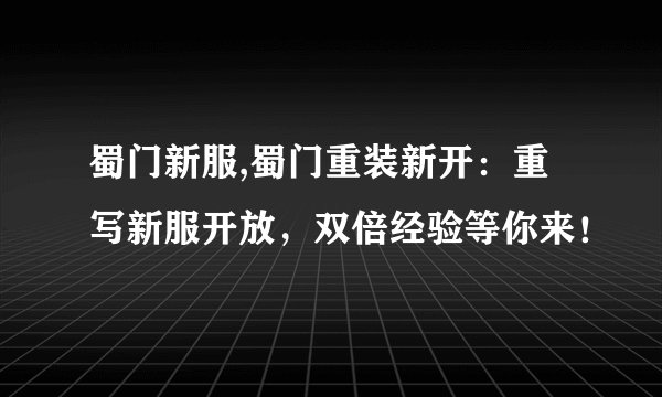 蜀门新服,蜀门重装新开：重写新服开放，双倍经验等你来！