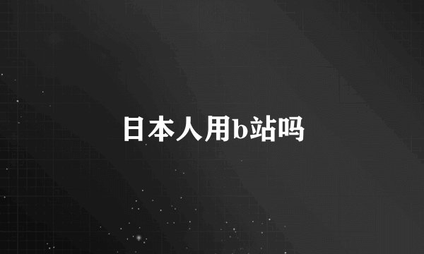 日本人用b站吗