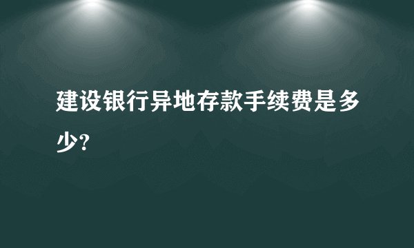 建设银行异地存款手续费是多少?