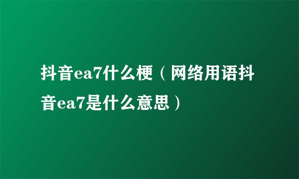 抖音ea7什么梗（网络用语抖音ea7是什么意思）