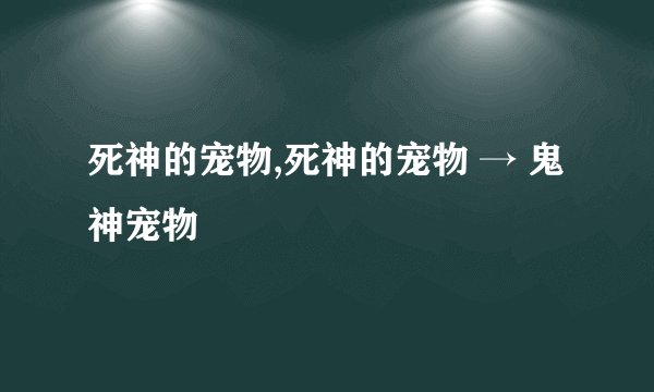 死神的宠物,死神的宠物 → 鬼神宠物