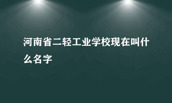 河南省二轻工业学校现在叫什么名字