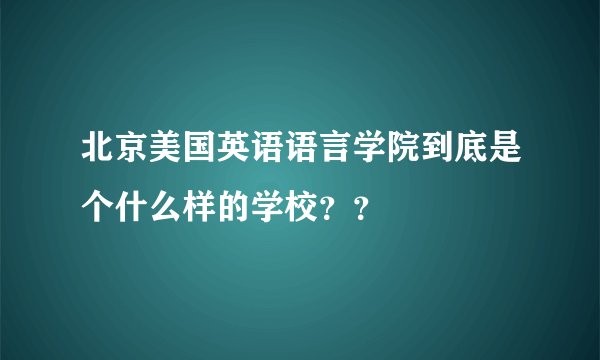 北京美国英语语言学院到底是个什么样的学校？？