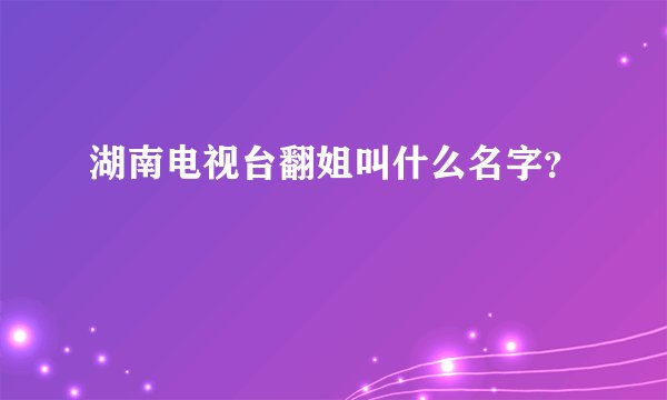 湖南电视台翻姐叫什么名字?