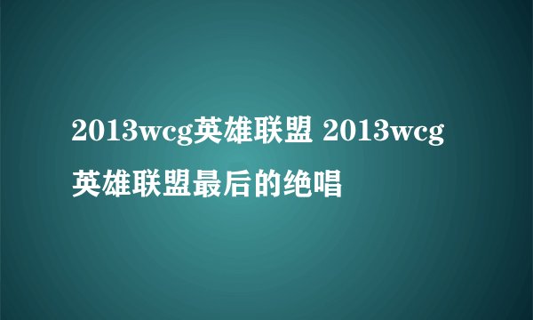 2013wcg英雄联盟 2013wcg英雄联盟最后的绝唱