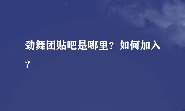 劲舞团贴吧是哪里？如何加入？