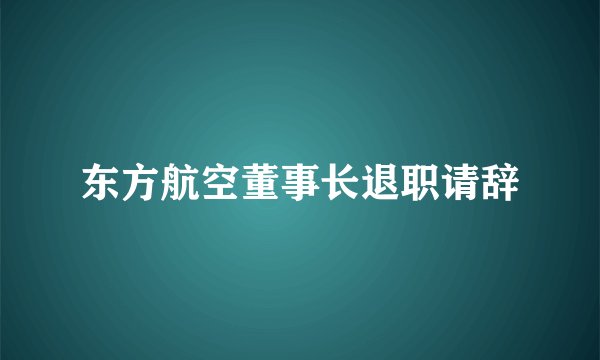 东方航空董事长退职请辞