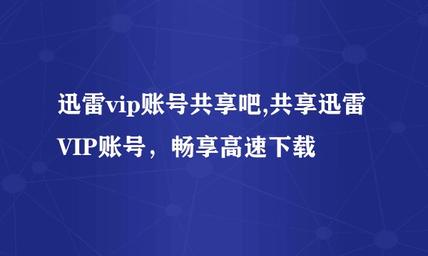 迅雷vip账号共享吧,共享迅雷VIP账号，畅享高速下载
