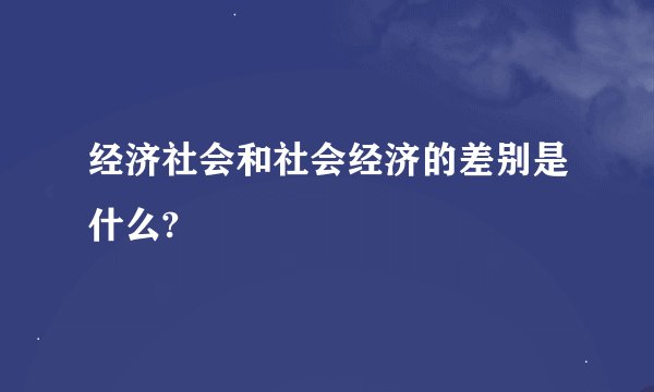 经济社会和社会经济的差别是什么?