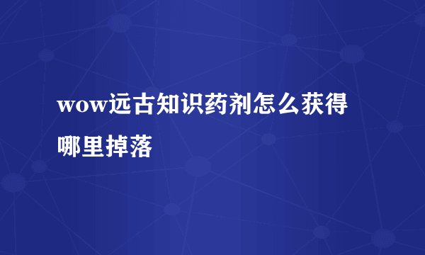 wow远古知识药剂怎么获得 哪里掉落