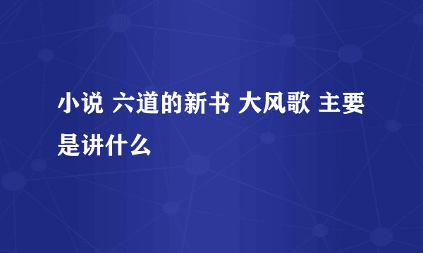 小说 六道的新书 大风歌 主要是讲什么