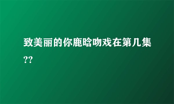 致美丽的你鹿晗吻戏在第几集??