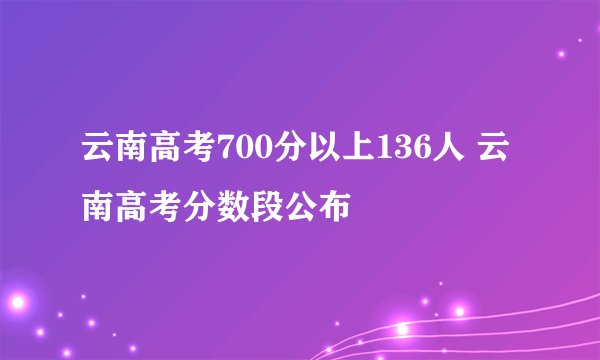 云南高考700分以上136人 云南高考分数段公布