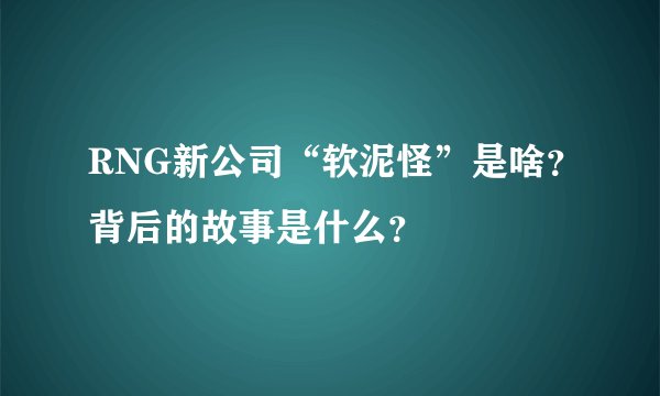 RNG新公司“软泥怪”是啥？背后的故事是什么？
