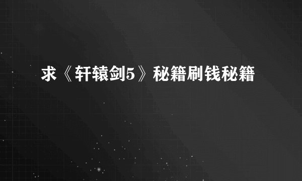 求《轩辕剑5》秘籍刷钱秘籍