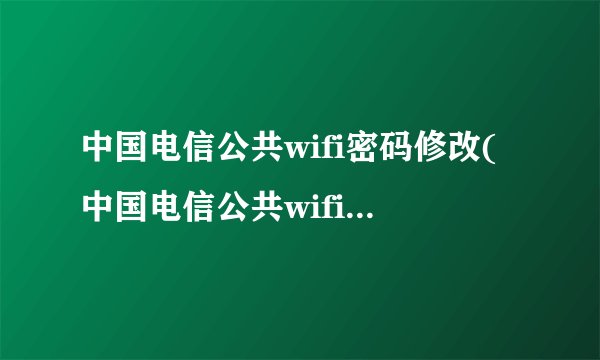 中国电信公共wifi密码修改(中国电信公共wifi密码是什么)