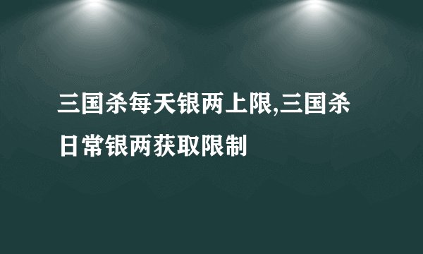 三国杀每天银两上限,三国杀日常银两获取限制