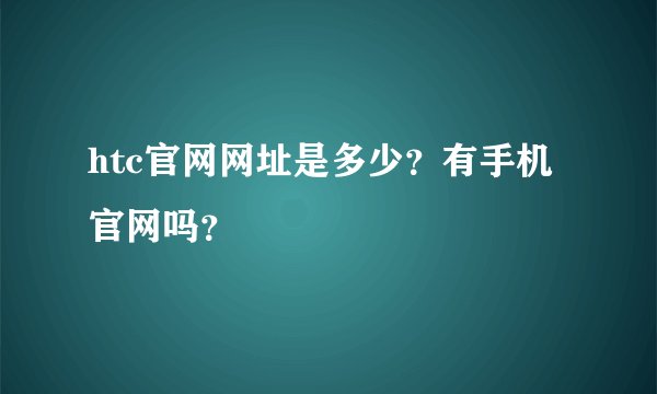htc官网网址是多少？有手机官网吗？