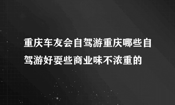 重庆车友会自驾游重庆哪些自驾游好耍些商业味不浓重的
