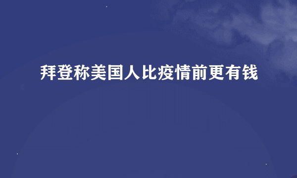 拜登称美国人比疫情前更有钱