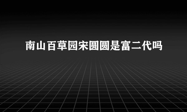 南山百草园宋圆圆是富二代吗