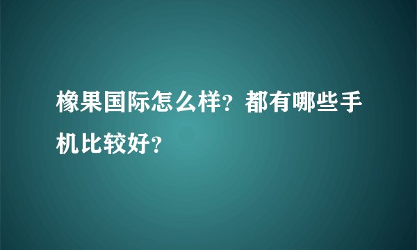 橡果国际怎么样？都有哪些手机比较好？