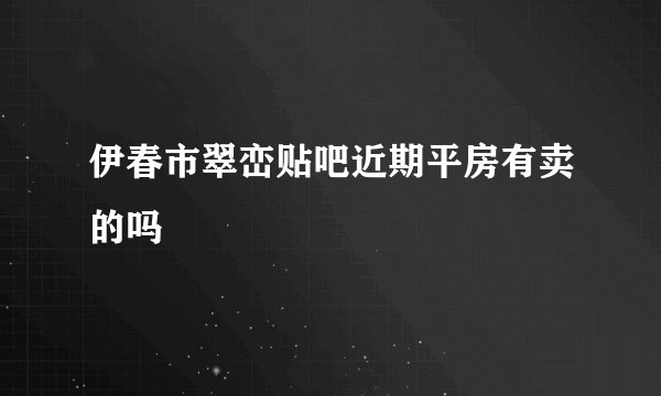 伊春市翠峦贴吧近期平房有卖的吗